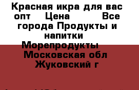 Красная икра для вас.опт. › Цена ­ 900 - Все города Продукты и напитки » Морепродукты   . Московская обл.,Жуковский г.